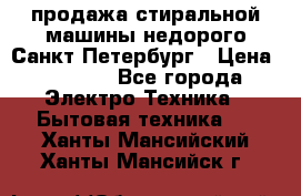 продажа стиральной машины недорого Санкт-Петербург › Цена ­ 1 500 - Все города Электро-Техника » Бытовая техника   . Ханты-Мансийский,Ханты-Мансийск г.